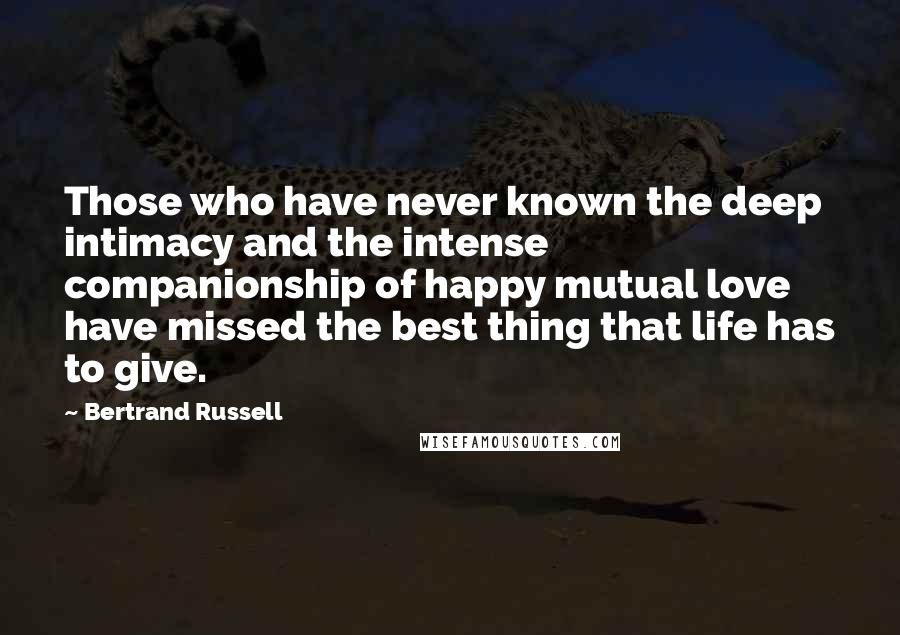 Bertrand Russell Quotes: Those who have never known the deep intimacy and the intense companionship of happy mutual love have missed the best thing that life has to give.