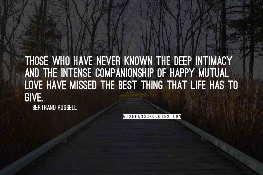 Bertrand Russell Quotes: Those who have never known the deep intimacy and the intense companionship of happy mutual love have missed the best thing that life has to give.