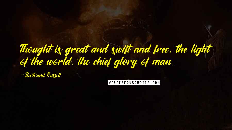 Bertrand Russell Quotes: Thought is great and swift and free, the light of the world, the chief glory of man.