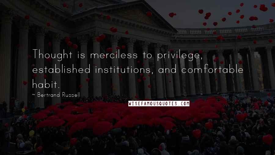 Bertrand Russell Quotes: Thought is merciless to privilege, established institutions, and comfortable habit.