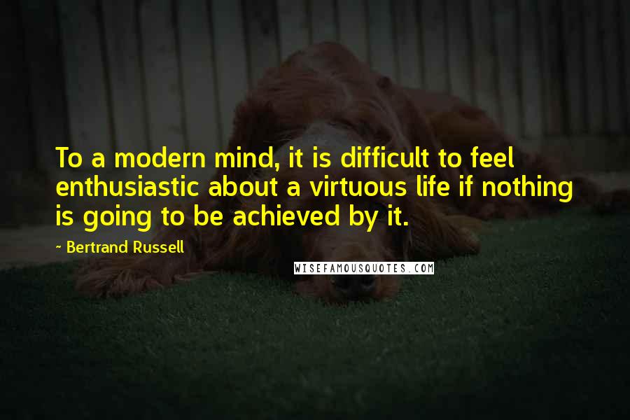 Bertrand Russell Quotes: To a modern mind, it is difficult to feel enthusiastic about a virtuous life if nothing is going to be achieved by it.