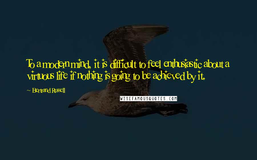 Bertrand Russell Quotes: To a modern mind, it is difficult to feel enthusiastic about a virtuous life if nothing is going to be achieved by it.