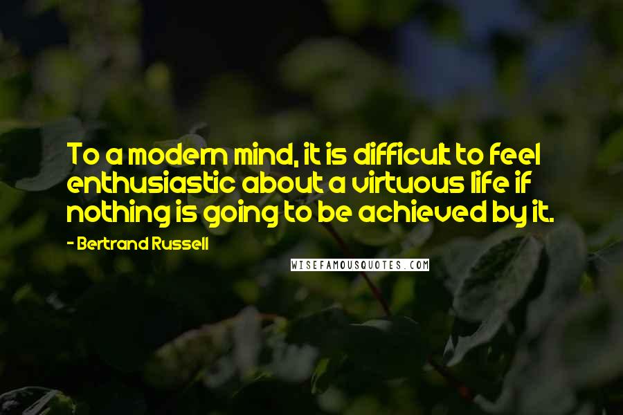 Bertrand Russell Quotes: To a modern mind, it is difficult to feel enthusiastic about a virtuous life if nothing is going to be achieved by it.