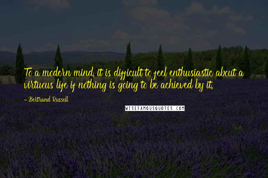 Bertrand Russell Quotes: To a modern mind, it is difficult to feel enthusiastic about a virtuous life if nothing is going to be achieved by it.