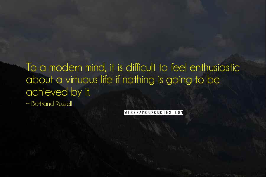 Bertrand Russell Quotes: To a modern mind, it is difficult to feel enthusiastic about a virtuous life if nothing is going to be achieved by it.