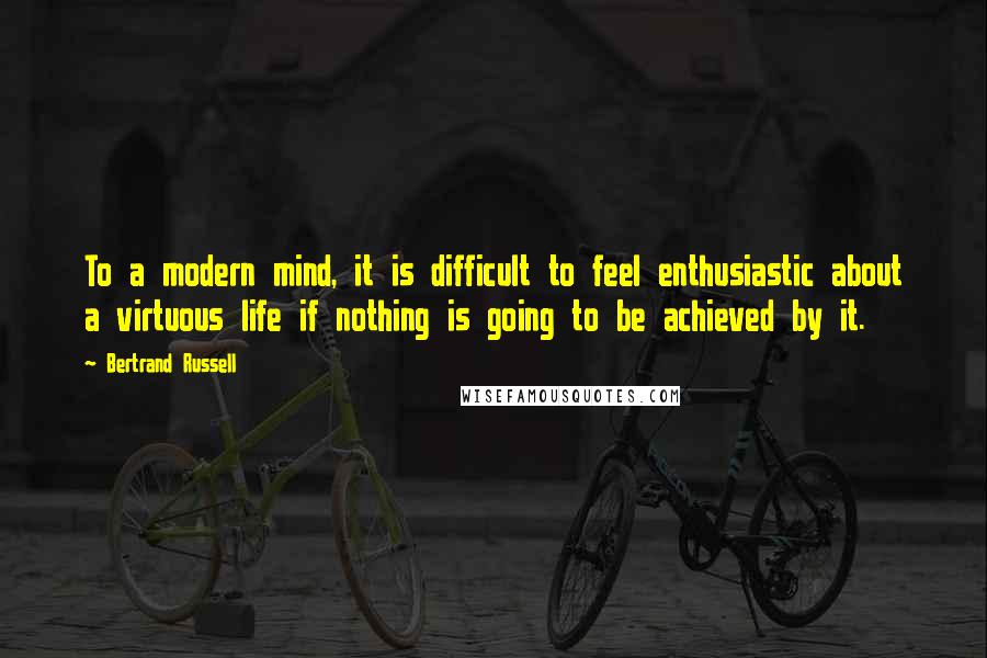 Bertrand Russell Quotes: To a modern mind, it is difficult to feel enthusiastic about a virtuous life if nothing is going to be achieved by it.