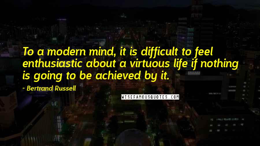 Bertrand Russell Quotes: To a modern mind, it is difficult to feel enthusiastic about a virtuous life if nothing is going to be achieved by it.