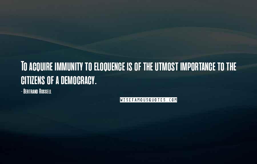 Bertrand Russell Quotes: To acquire immunity to eloquence is of the utmost importance to the citizens of a democracy.