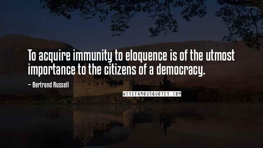 Bertrand Russell Quotes: To acquire immunity to eloquence is of the utmost importance to the citizens of a democracy.