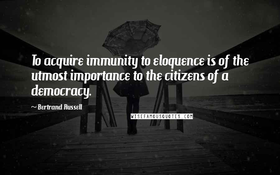 Bertrand Russell Quotes: To acquire immunity to eloquence is of the utmost importance to the citizens of a democracy.