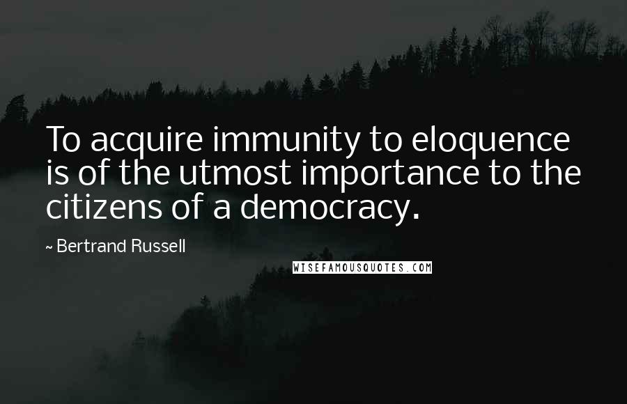 Bertrand Russell Quotes: To acquire immunity to eloquence is of the utmost importance to the citizens of a democracy.