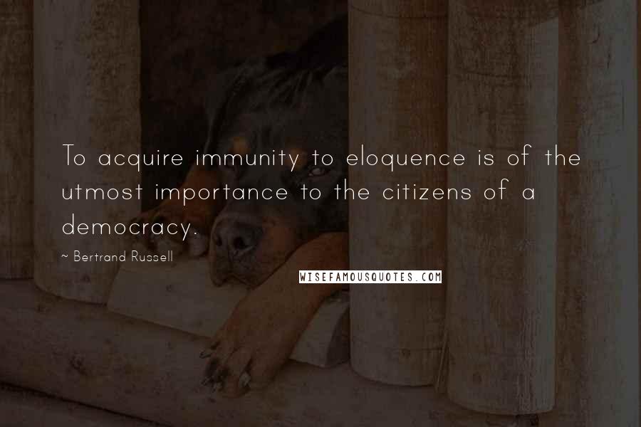 Bertrand Russell Quotes: To acquire immunity to eloquence is of the utmost importance to the citizens of a democracy.