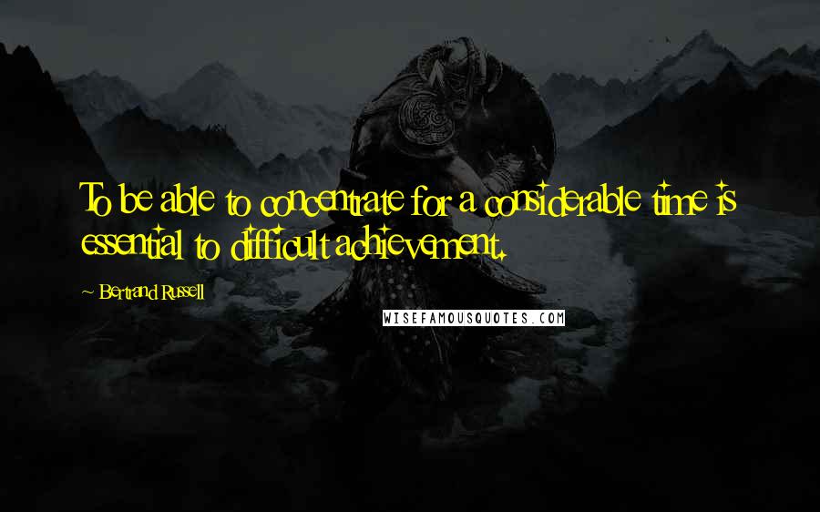 Bertrand Russell Quotes: To be able to concentrate for a considerable time is essential to difficult achievement.