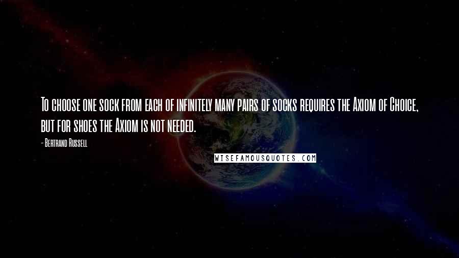 Bertrand Russell Quotes: To choose one sock from each of infinitely many pairs of socks requires the Axiom of Choice, but for shoes the Axiom is not needed.