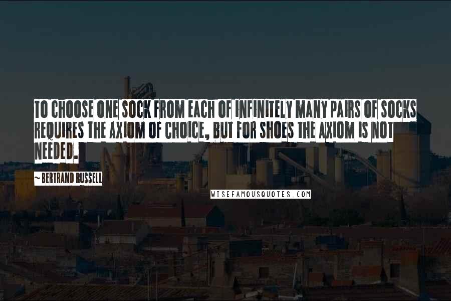 Bertrand Russell Quotes: To choose one sock from each of infinitely many pairs of socks requires the Axiom of Choice, but for shoes the Axiom is not needed.