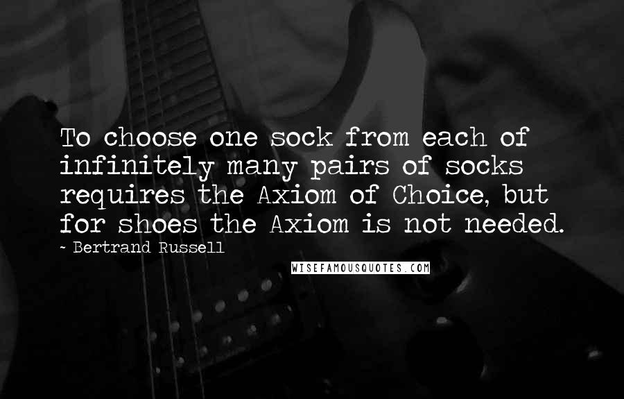 Bertrand Russell Quotes: To choose one sock from each of infinitely many pairs of socks requires the Axiom of Choice, but for shoes the Axiom is not needed.
