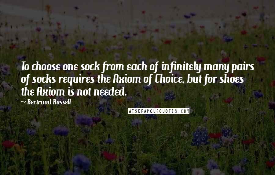 Bertrand Russell Quotes: To choose one sock from each of infinitely many pairs of socks requires the Axiom of Choice, but for shoes the Axiom is not needed.