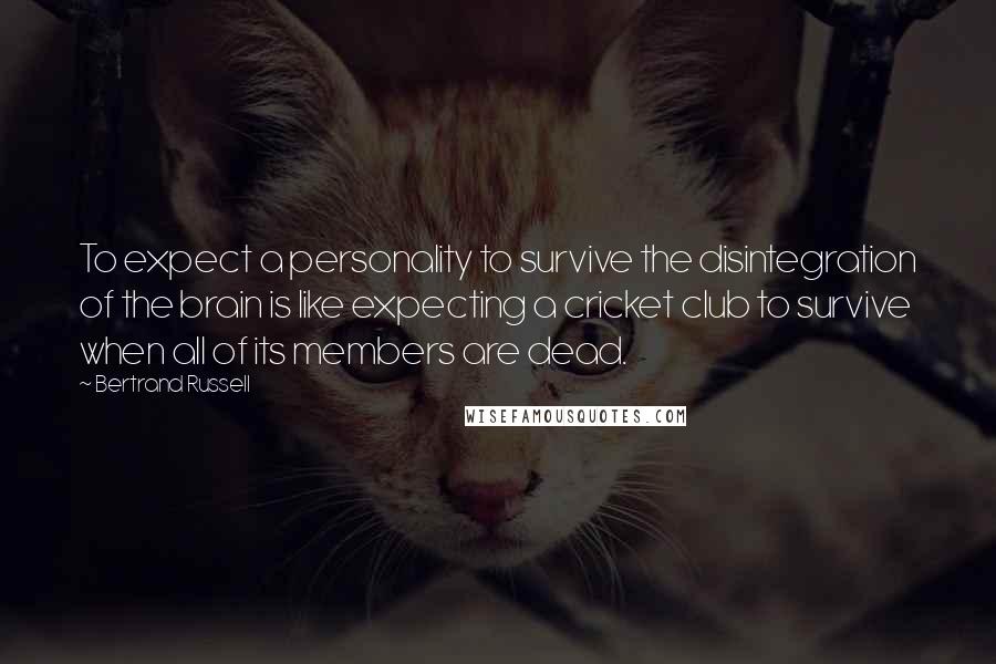 Bertrand Russell Quotes: To expect a personality to survive the disintegration of the brain is like expecting a cricket club to survive when all of its members are dead.