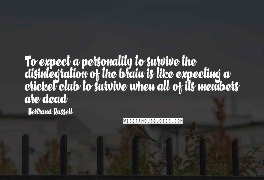 Bertrand Russell Quotes: To expect a personality to survive the disintegration of the brain is like expecting a cricket club to survive when all of its members are dead.