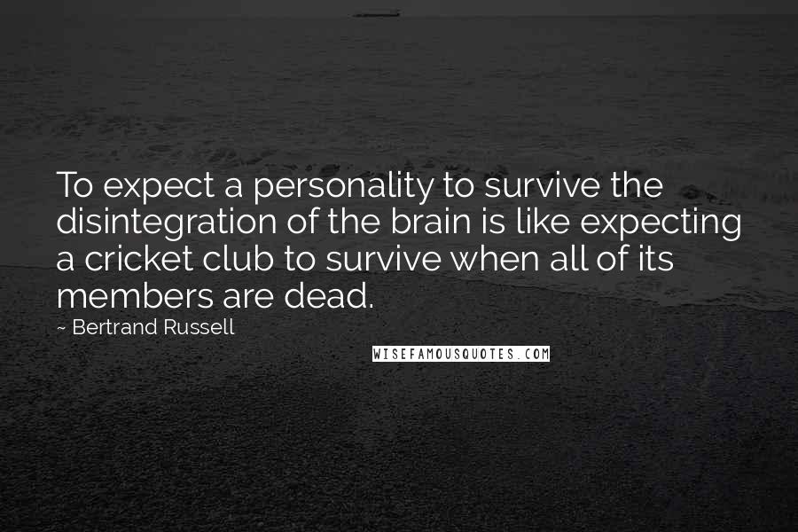 Bertrand Russell Quotes: To expect a personality to survive the disintegration of the brain is like expecting a cricket club to survive when all of its members are dead.