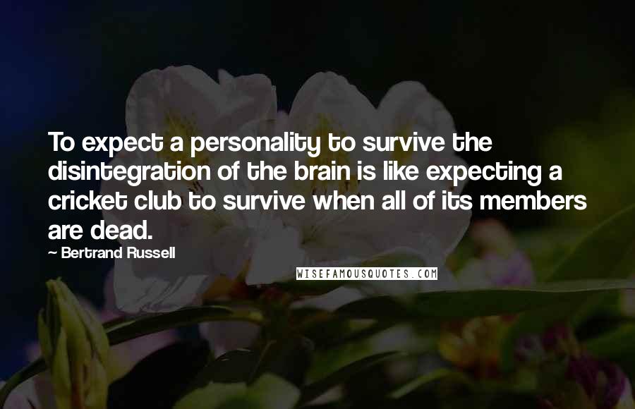 Bertrand Russell Quotes: To expect a personality to survive the disintegration of the brain is like expecting a cricket club to survive when all of its members are dead.