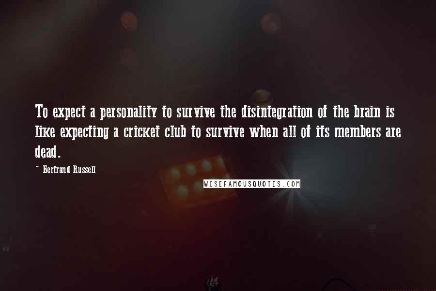 Bertrand Russell Quotes: To expect a personality to survive the disintegration of the brain is like expecting a cricket club to survive when all of its members are dead.