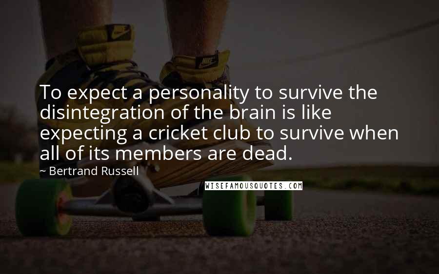 Bertrand Russell Quotes: To expect a personality to survive the disintegration of the brain is like expecting a cricket club to survive when all of its members are dead.