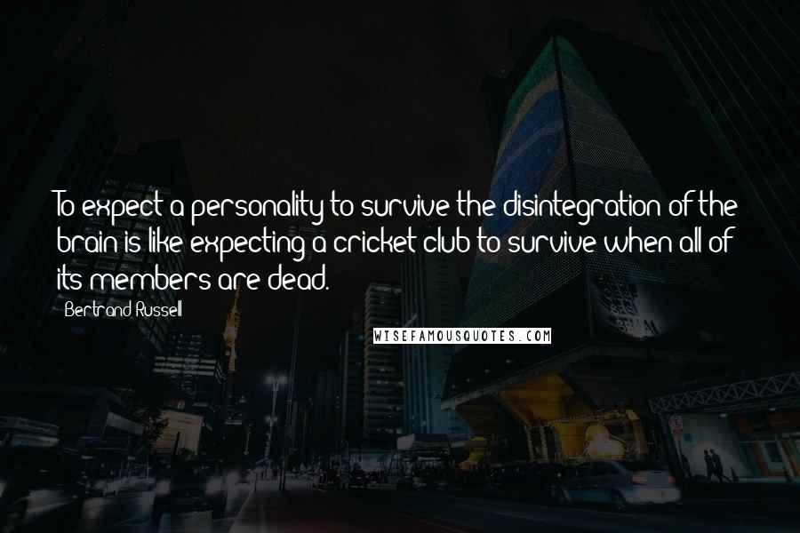 Bertrand Russell Quotes: To expect a personality to survive the disintegration of the brain is like expecting a cricket club to survive when all of its members are dead.