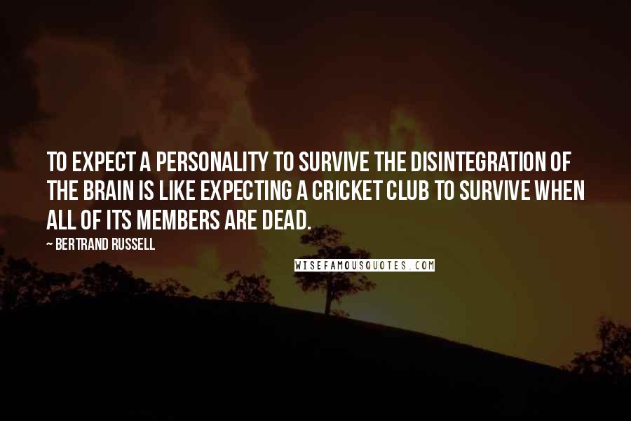 Bertrand Russell Quotes: To expect a personality to survive the disintegration of the brain is like expecting a cricket club to survive when all of its members are dead.