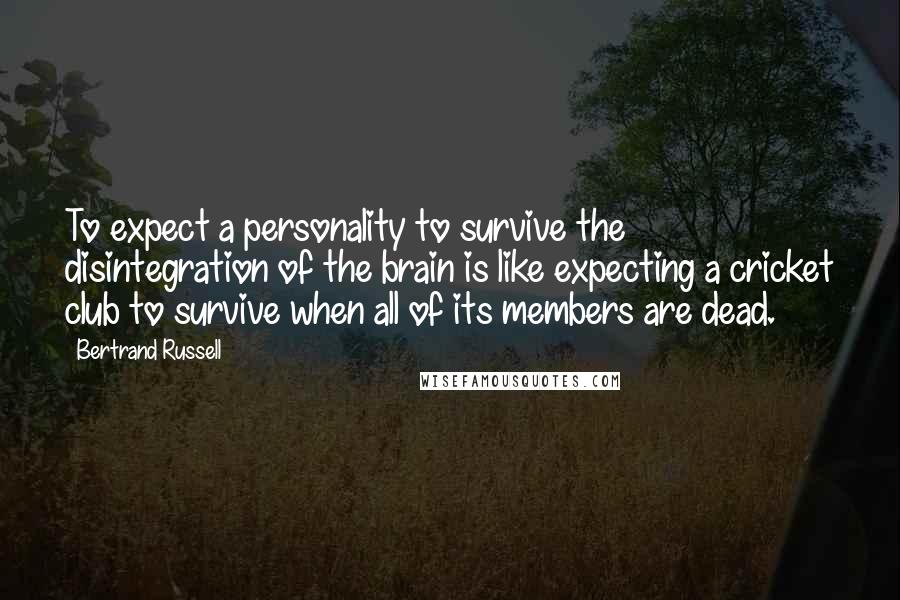 Bertrand Russell Quotes: To expect a personality to survive the disintegration of the brain is like expecting a cricket club to survive when all of its members are dead.