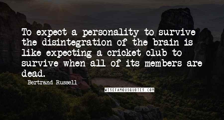 Bertrand Russell Quotes: To expect a personality to survive the disintegration of the brain is like expecting a cricket club to survive when all of its members are dead.