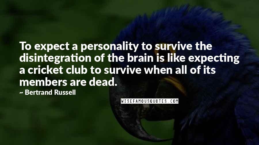 Bertrand Russell Quotes: To expect a personality to survive the disintegration of the brain is like expecting a cricket club to survive when all of its members are dead.