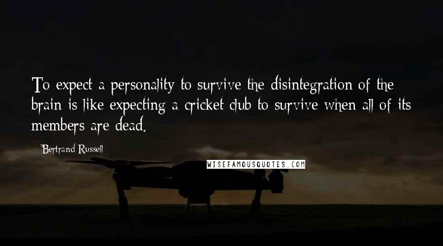 Bertrand Russell Quotes: To expect a personality to survive the disintegration of the brain is like expecting a cricket club to survive when all of its members are dead.