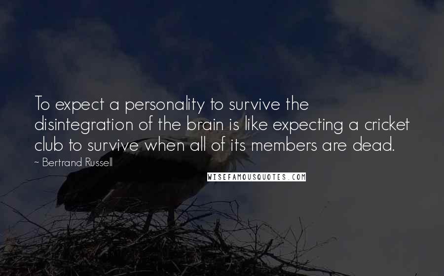 Bertrand Russell Quotes: To expect a personality to survive the disintegration of the brain is like expecting a cricket club to survive when all of its members are dead.