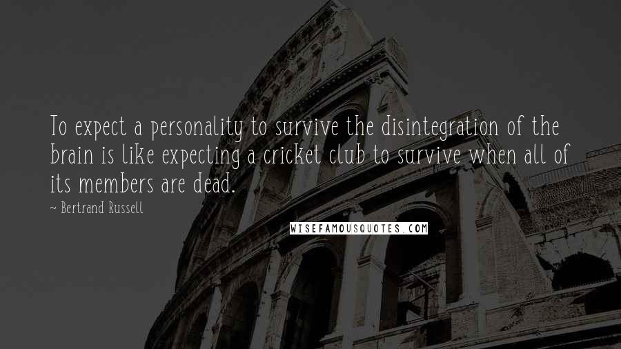 Bertrand Russell Quotes: To expect a personality to survive the disintegration of the brain is like expecting a cricket club to survive when all of its members are dead.