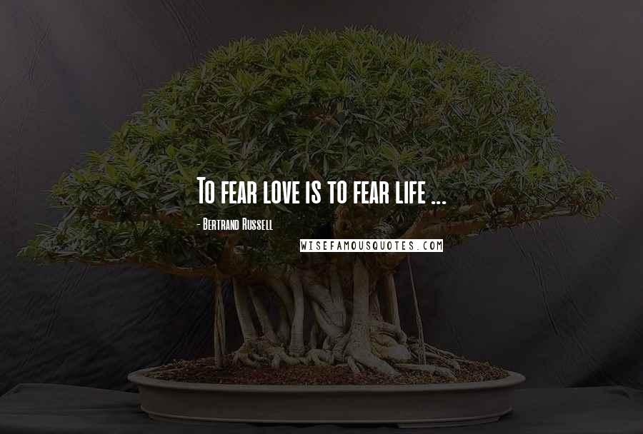 Bertrand Russell Quotes: To fear love is to fear life ...