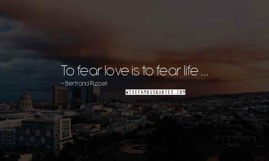 Bertrand Russell Quotes: To fear love is to fear life ...