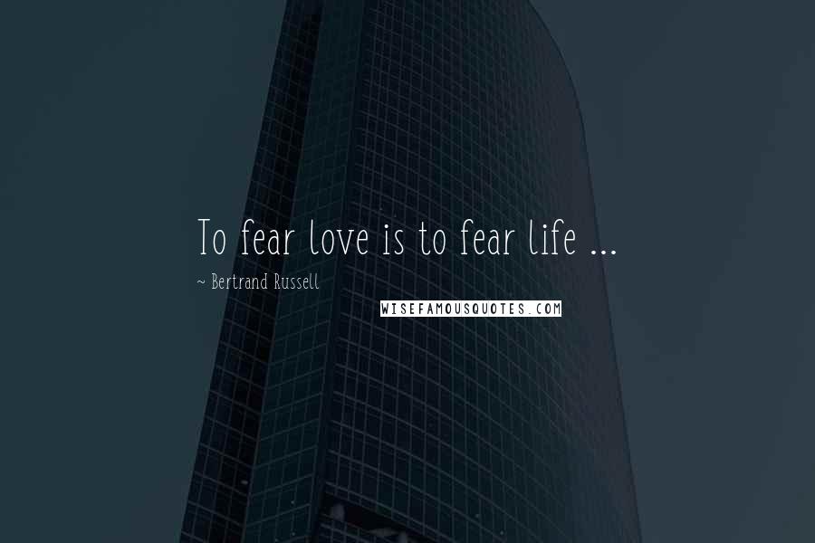 Bertrand Russell Quotes: To fear love is to fear life ...