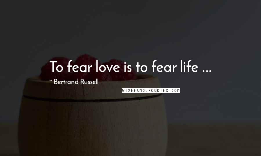 Bertrand Russell Quotes: To fear love is to fear life ...