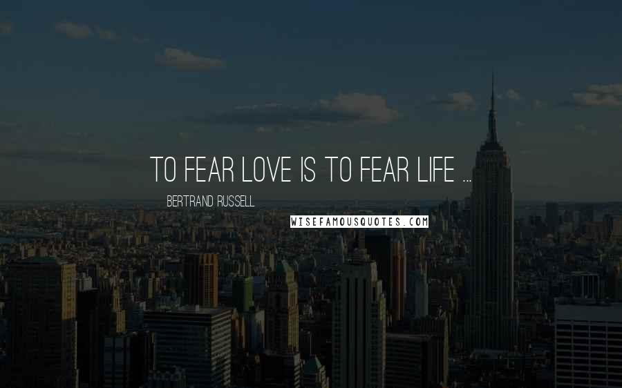 Bertrand Russell Quotes: To fear love is to fear life ...