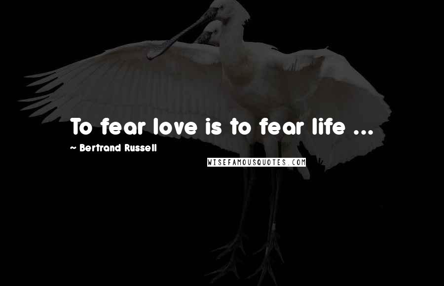 Bertrand Russell Quotes: To fear love is to fear life ...
