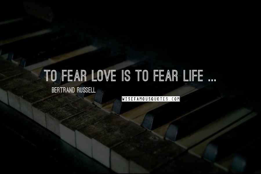 Bertrand Russell Quotes: To fear love is to fear life ...