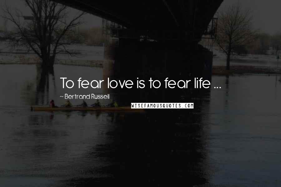 Bertrand Russell Quotes: To fear love is to fear life ...
