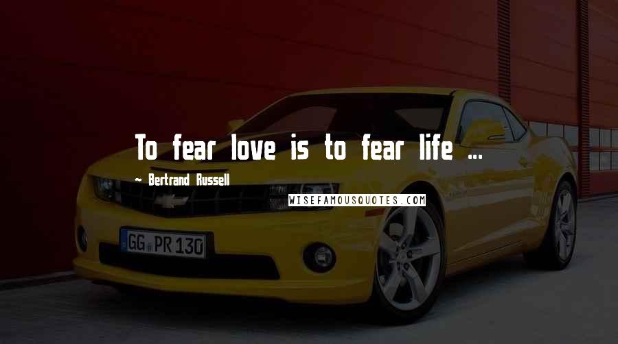 Bertrand Russell Quotes: To fear love is to fear life ...