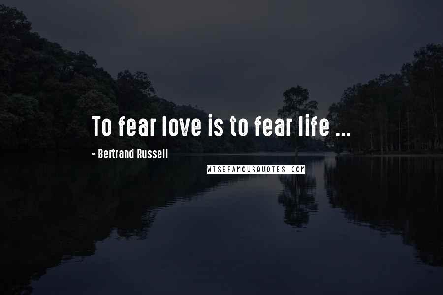 Bertrand Russell Quotes: To fear love is to fear life ...