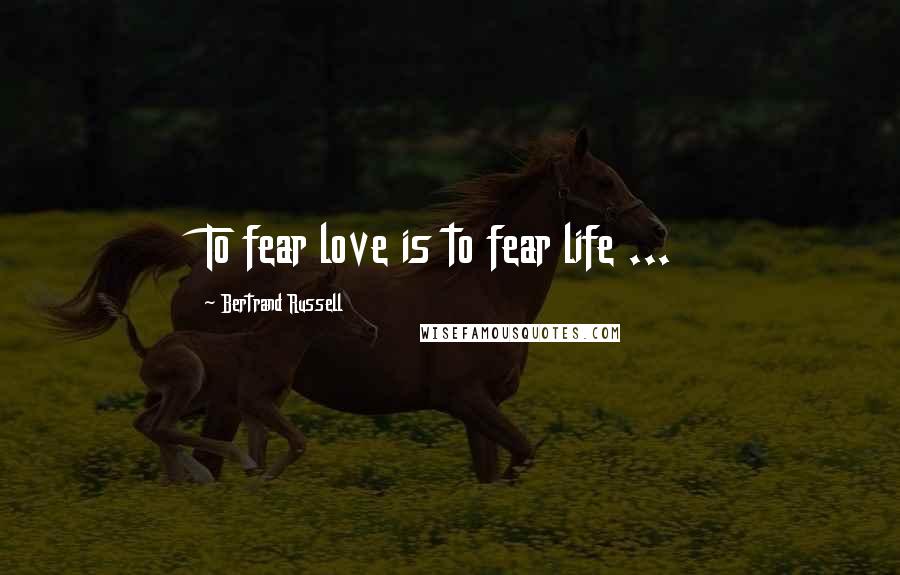 Bertrand Russell Quotes: To fear love is to fear life ...