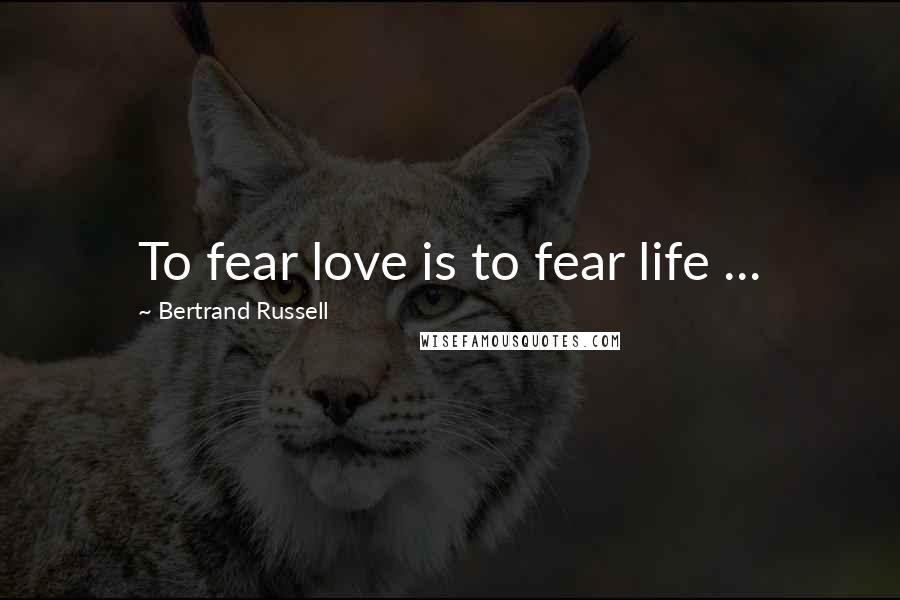 Bertrand Russell Quotes: To fear love is to fear life ...
