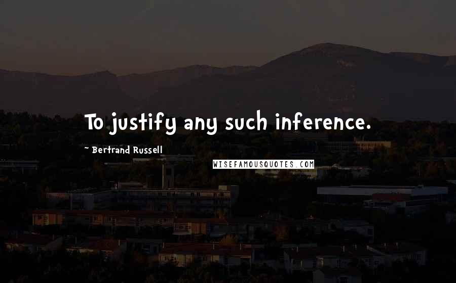 Bertrand Russell Quotes: To justify any such inference.