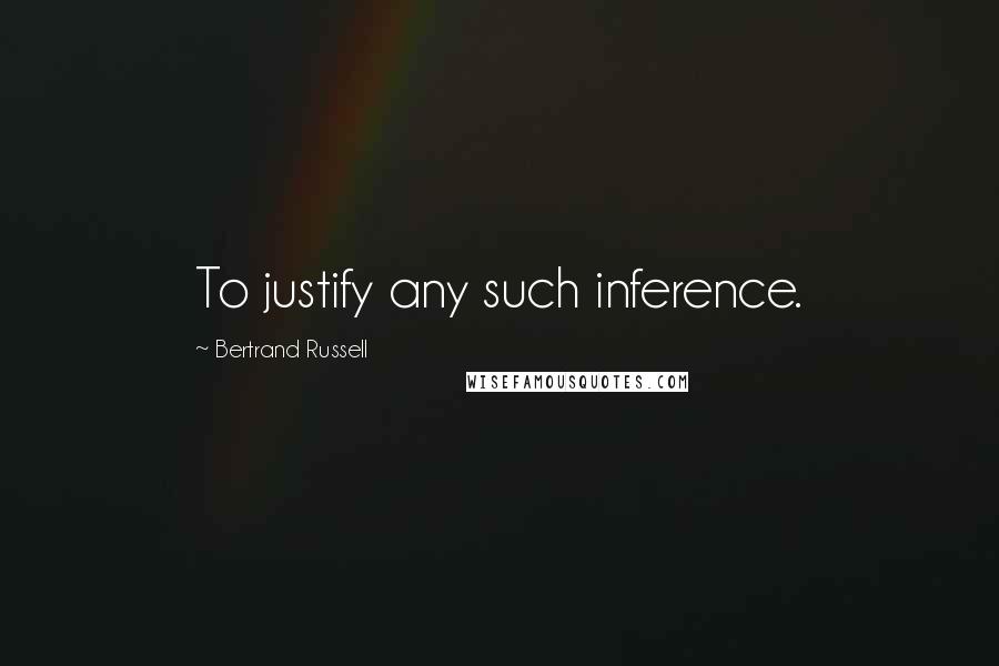 Bertrand Russell Quotes: To justify any such inference.