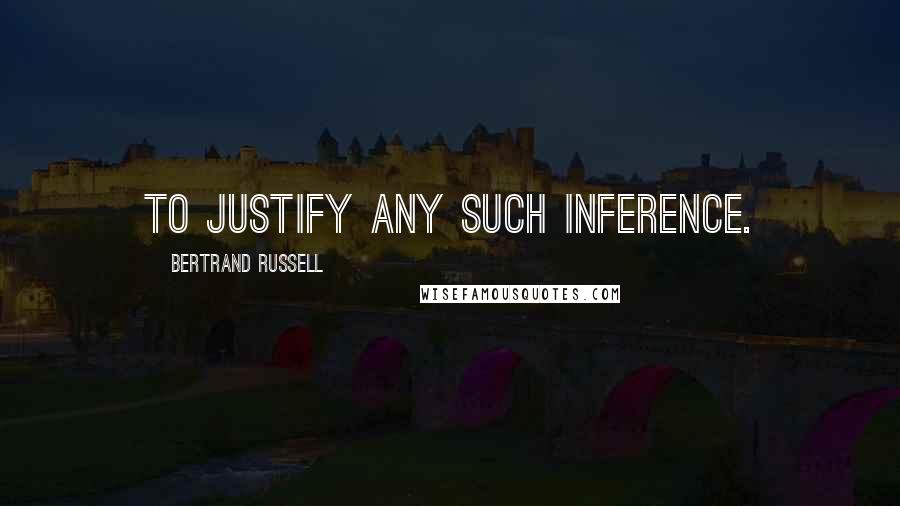 Bertrand Russell Quotes: To justify any such inference.